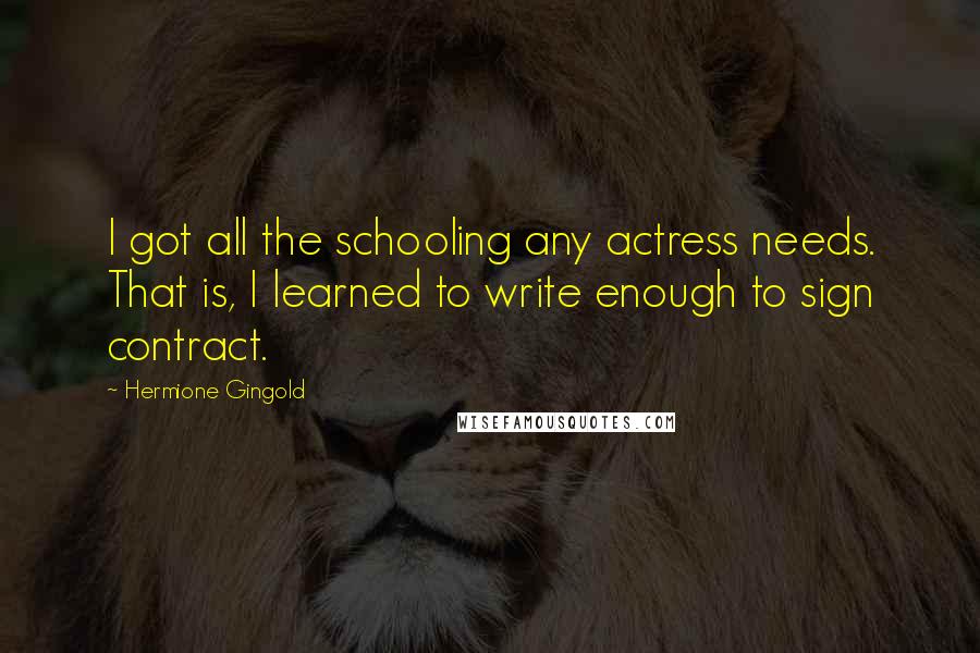 Hermione Gingold Quotes: I got all the schooling any actress needs. That is, I learned to write enough to sign contract.