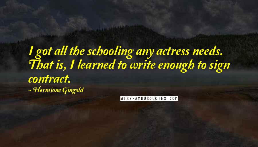 Hermione Gingold Quotes: I got all the schooling any actress needs. That is, I learned to write enough to sign contract.