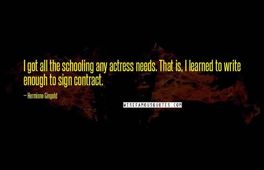 Hermione Gingold Quotes: I got all the schooling any actress needs. That is, I learned to write enough to sign contract.