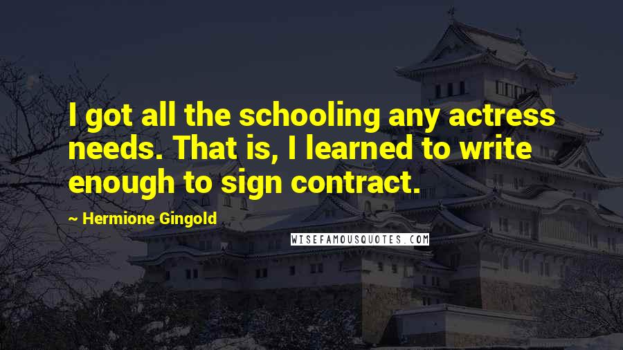 Hermione Gingold Quotes: I got all the schooling any actress needs. That is, I learned to write enough to sign contract.