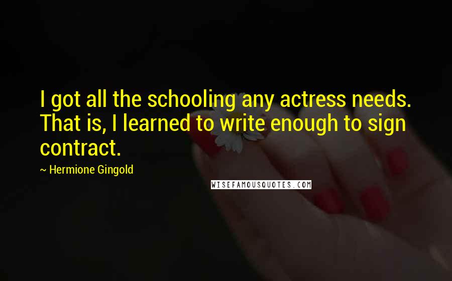 Hermione Gingold Quotes: I got all the schooling any actress needs. That is, I learned to write enough to sign contract.