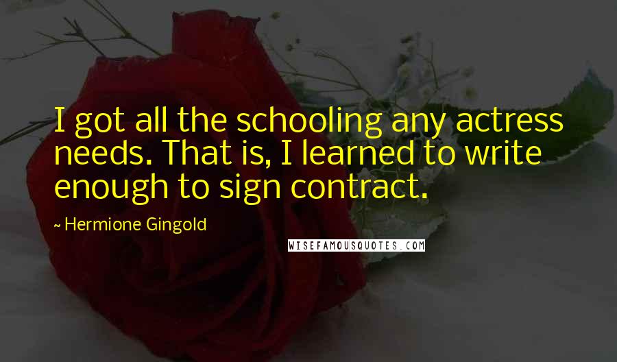 Hermione Gingold Quotes: I got all the schooling any actress needs. That is, I learned to write enough to sign contract.