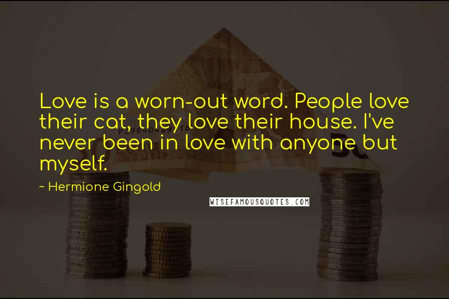 Hermione Gingold Quotes: Love is a worn-out word. People love their cat, they love their house. I've never been in love with anyone but myself.