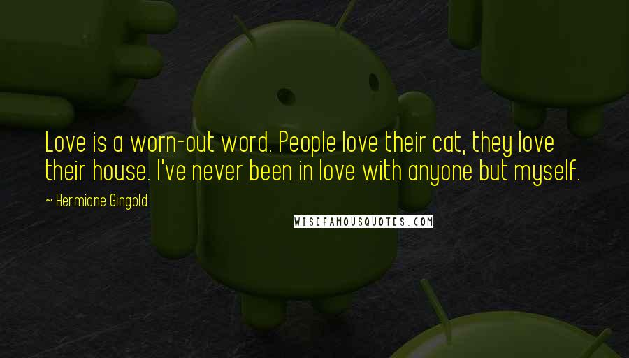 Hermione Gingold Quotes: Love is a worn-out word. People love their cat, they love their house. I've never been in love with anyone but myself.