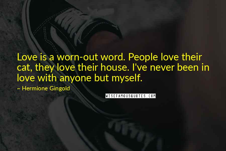 Hermione Gingold Quotes: Love is a worn-out word. People love their cat, they love their house. I've never been in love with anyone but myself.