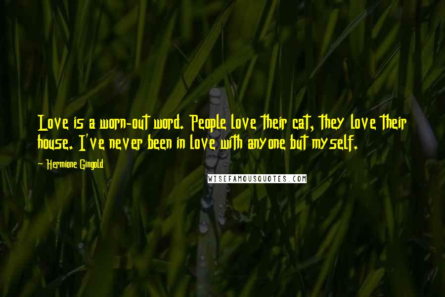 Hermione Gingold Quotes: Love is a worn-out word. People love their cat, they love their house. I've never been in love with anyone but myself.