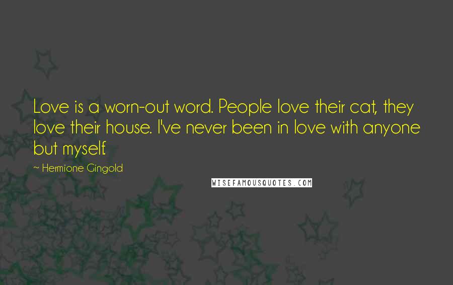 Hermione Gingold Quotes: Love is a worn-out word. People love their cat, they love their house. I've never been in love with anyone but myself.