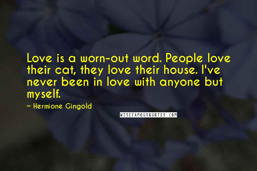 Hermione Gingold Quotes: Love is a worn-out word. People love their cat, they love their house. I've never been in love with anyone but myself.