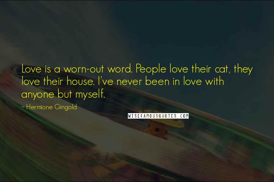 Hermione Gingold Quotes: Love is a worn-out word. People love their cat, they love their house. I've never been in love with anyone but myself.