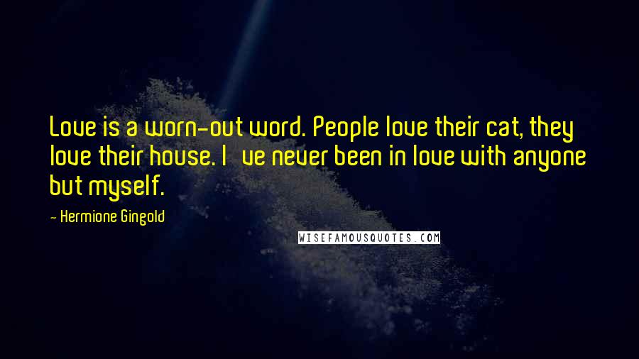 Hermione Gingold Quotes: Love is a worn-out word. People love their cat, they love their house. I've never been in love with anyone but myself.