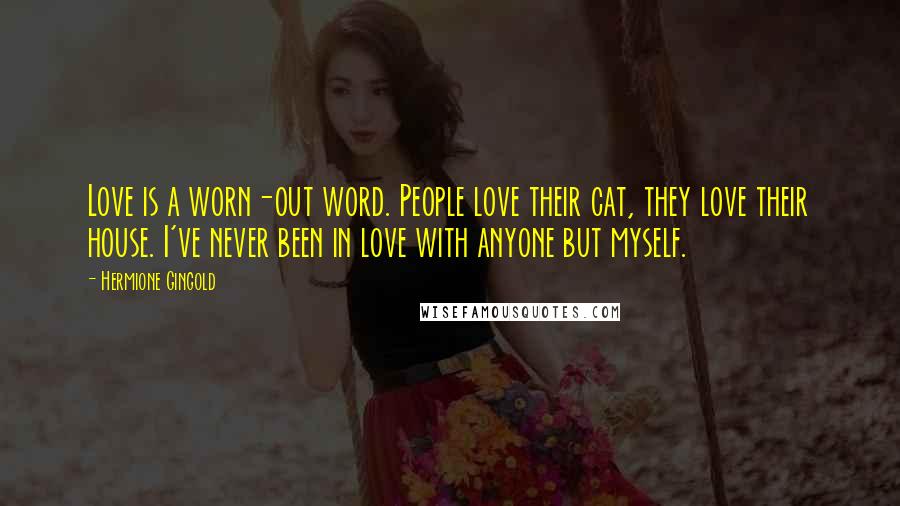 Hermione Gingold Quotes: Love is a worn-out word. People love their cat, they love their house. I've never been in love with anyone but myself.