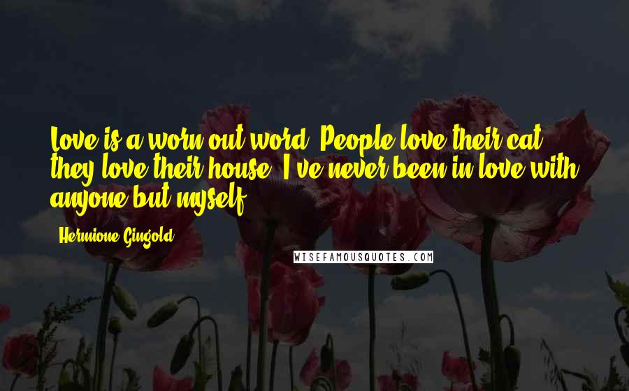 Hermione Gingold Quotes: Love is a worn-out word. People love their cat, they love their house. I've never been in love with anyone but myself.