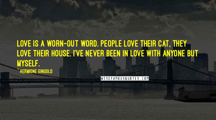 Hermione Gingold Quotes: Love is a worn-out word. People love their cat, they love their house. I've never been in love with anyone but myself.