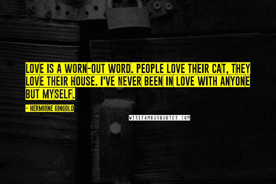 Hermione Gingold Quotes: Love is a worn-out word. People love their cat, they love their house. I've never been in love with anyone but myself.