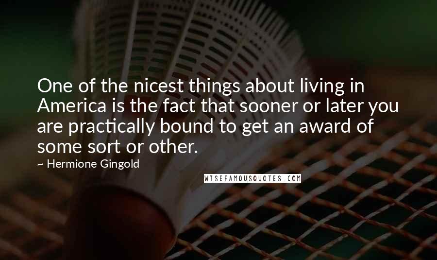 Hermione Gingold Quotes: One of the nicest things about living in America is the fact that sooner or later you are practically bound to get an award of some sort or other.