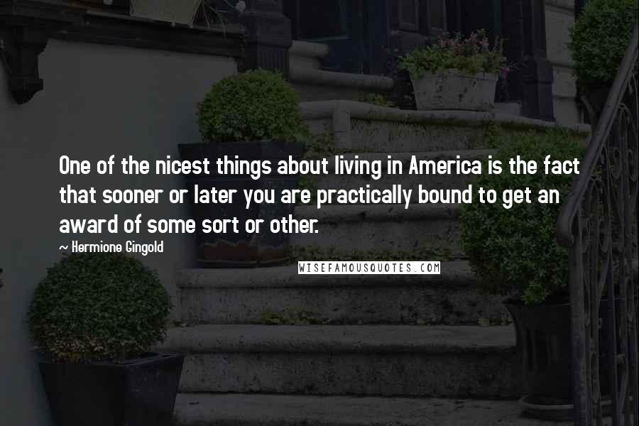 Hermione Gingold Quotes: One of the nicest things about living in America is the fact that sooner or later you are practically bound to get an award of some sort or other.