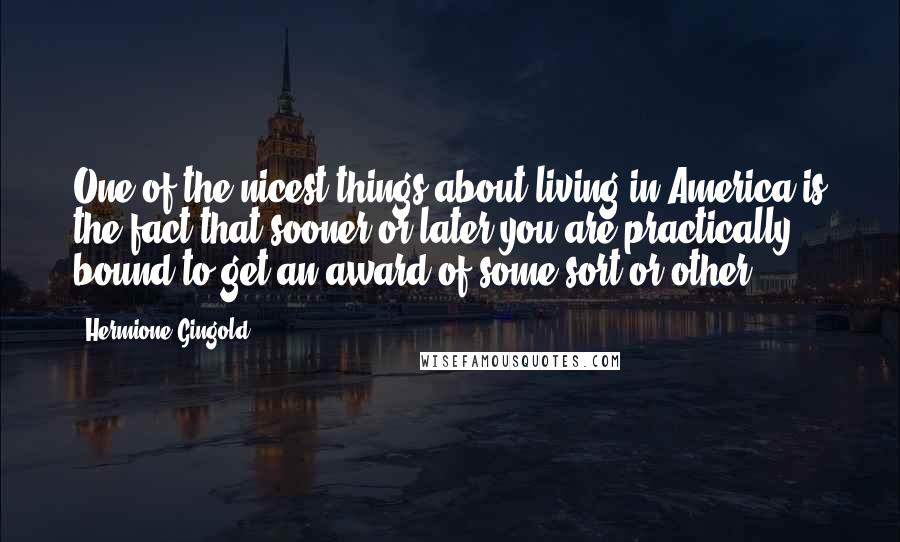 Hermione Gingold Quotes: One of the nicest things about living in America is the fact that sooner or later you are practically bound to get an award of some sort or other.