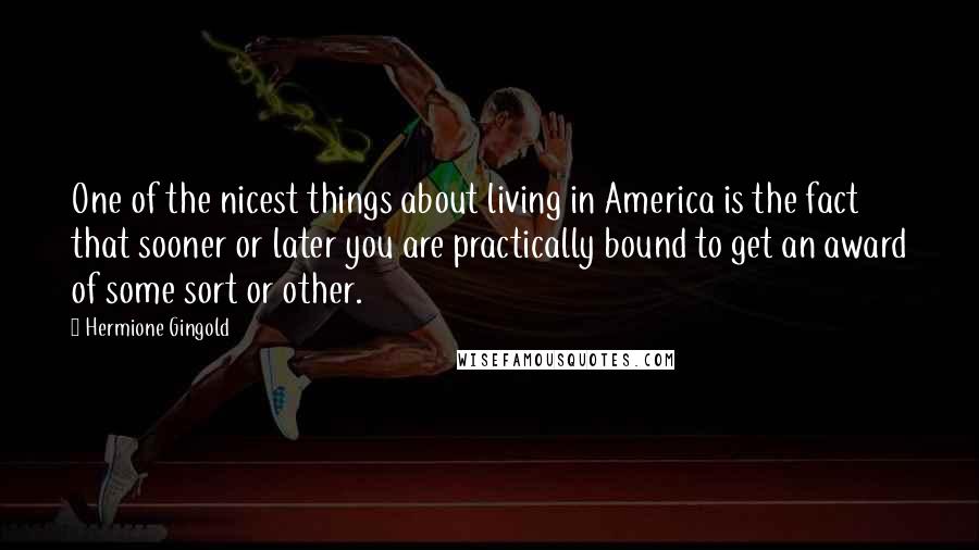 Hermione Gingold Quotes: One of the nicest things about living in America is the fact that sooner or later you are practically bound to get an award of some sort or other.