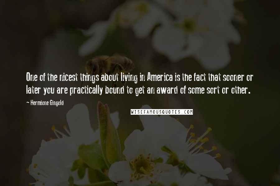 Hermione Gingold Quotes: One of the nicest things about living in America is the fact that sooner or later you are practically bound to get an award of some sort or other.