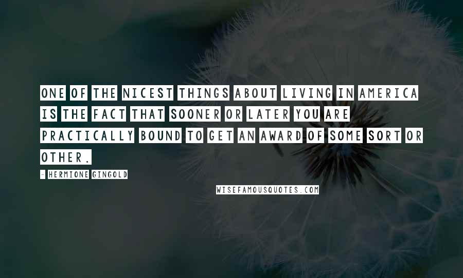 Hermione Gingold Quotes: One of the nicest things about living in America is the fact that sooner or later you are practically bound to get an award of some sort or other.