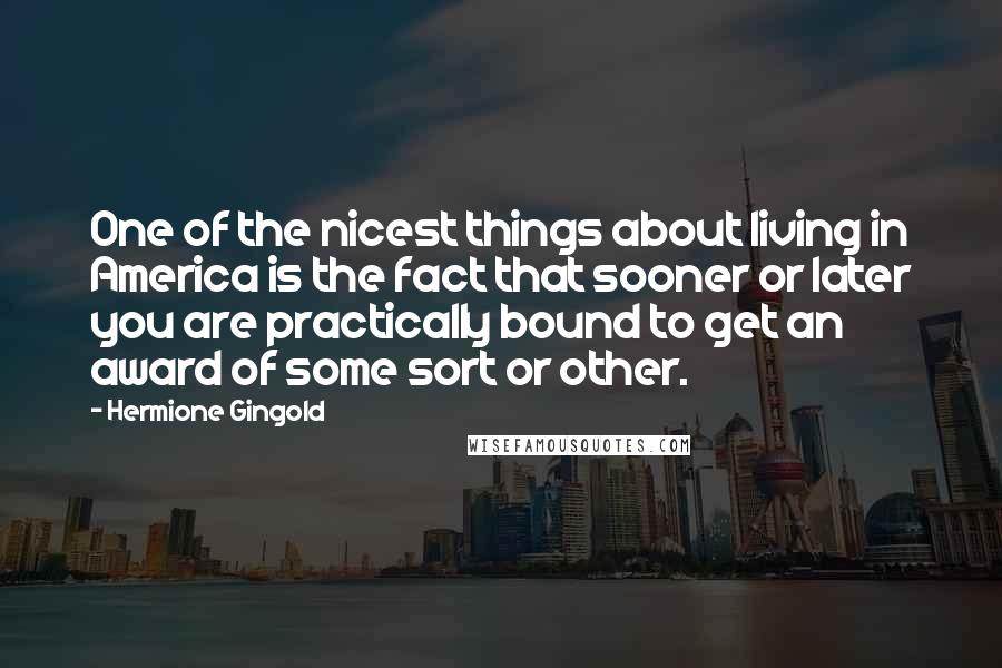 Hermione Gingold Quotes: One of the nicest things about living in America is the fact that sooner or later you are practically bound to get an award of some sort or other.