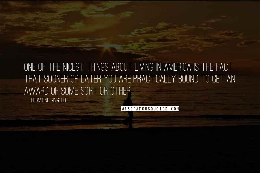 Hermione Gingold Quotes: One of the nicest things about living in America is the fact that sooner or later you are practically bound to get an award of some sort or other.