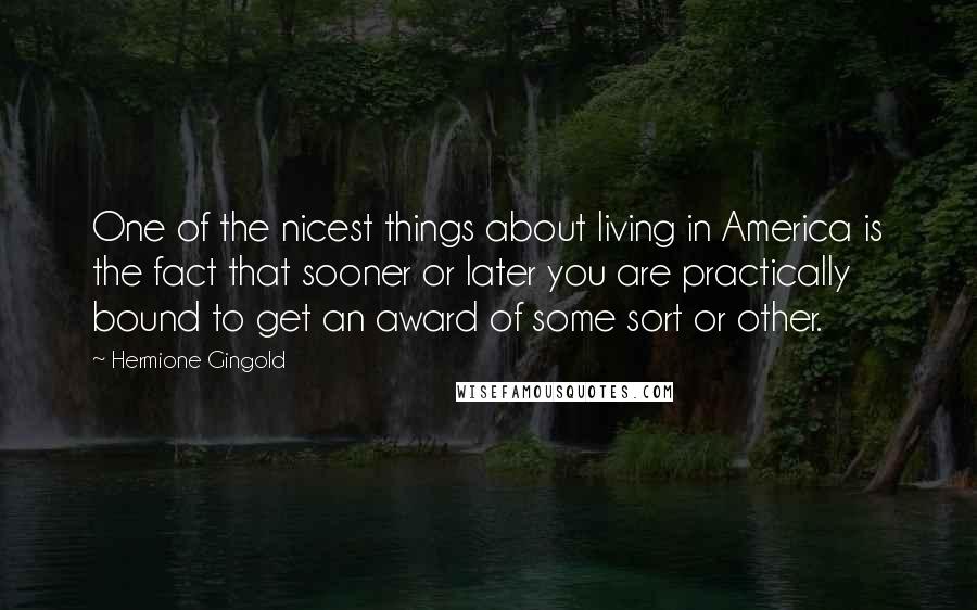 Hermione Gingold Quotes: One of the nicest things about living in America is the fact that sooner or later you are practically bound to get an award of some sort or other.