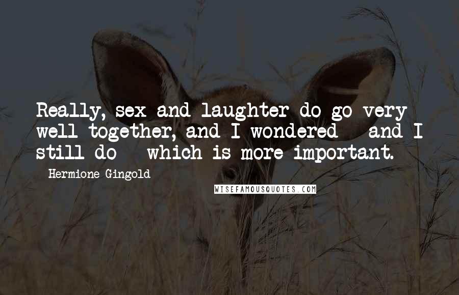 Hermione Gingold Quotes: Really, sex and laughter do go very well together, and I wondered - and I still do - which is more important.