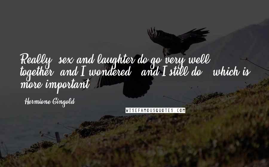 Hermione Gingold Quotes: Really, sex and laughter do go very well together, and I wondered - and I still do - which is more important.