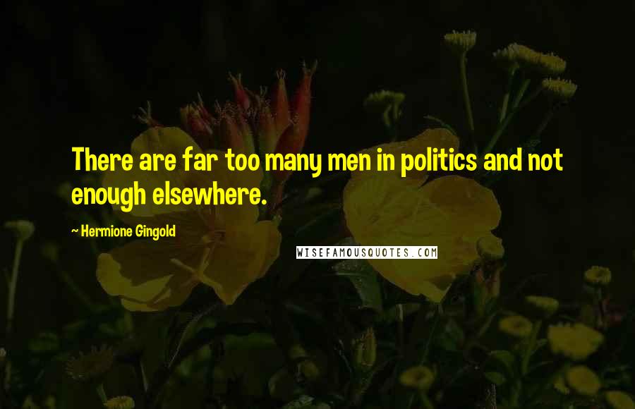 Hermione Gingold Quotes: There are far too many men in politics and not enough elsewhere.