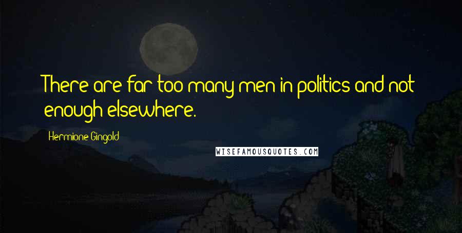 Hermione Gingold Quotes: There are far too many men in politics and not enough elsewhere.
