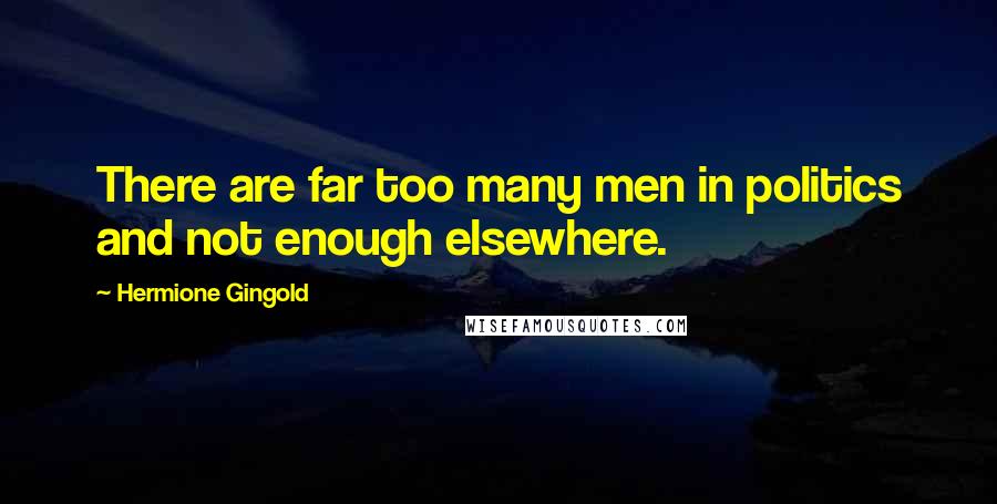 Hermione Gingold Quotes: There are far too many men in politics and not enough elsewhere.