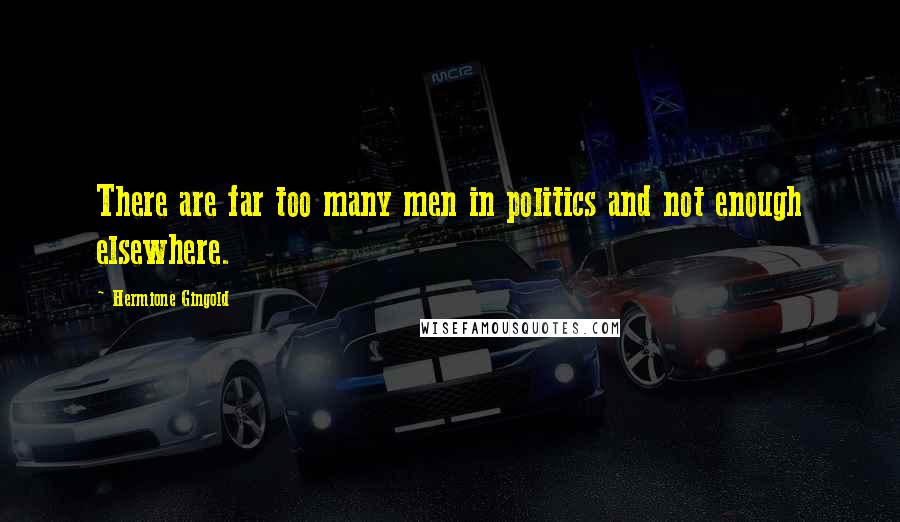 Hermione Gingold Quotes: There are far too many men in politics and not enough elsewhere.