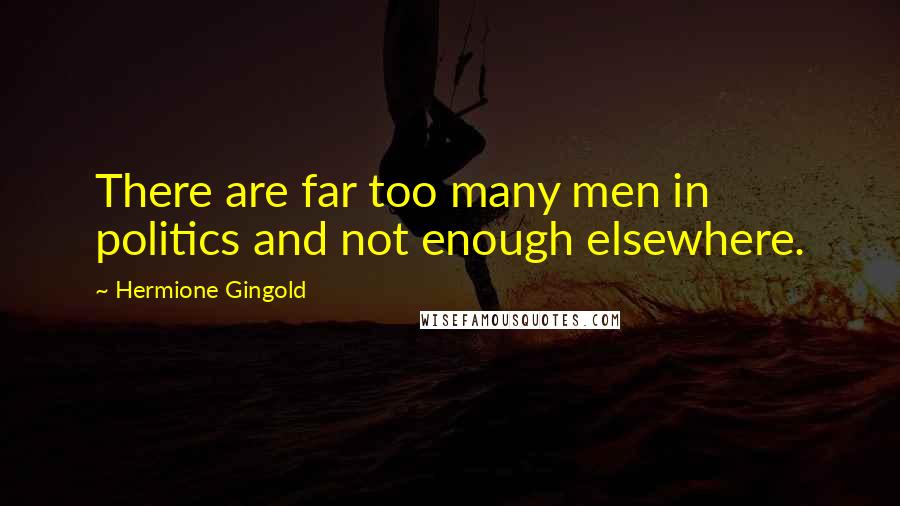 Hermione Gingold Quotes: There are far too many men in politics and not enough elsewhere.