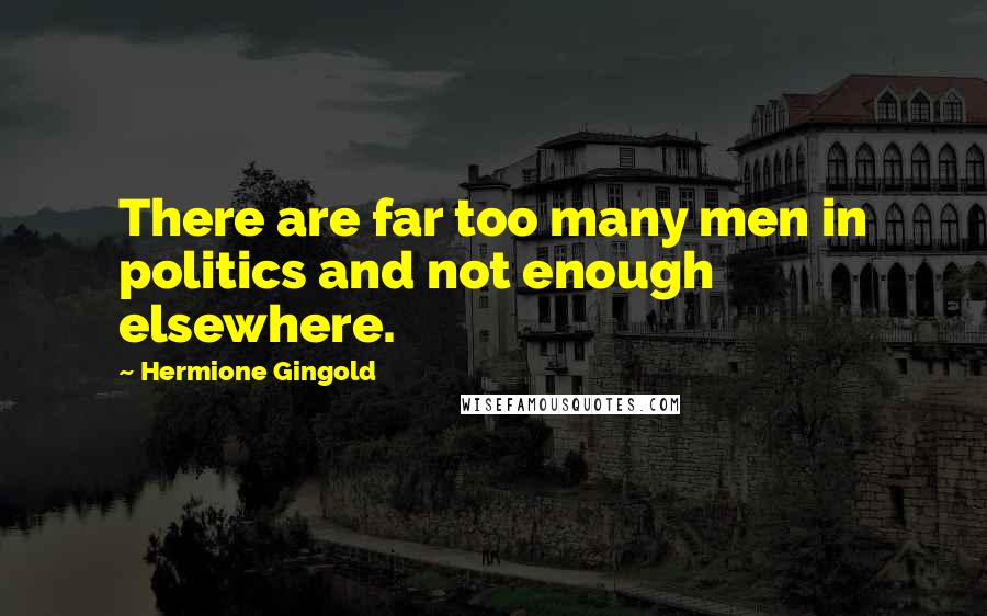 Hermione Gingold Quotes: There are far too many men in politics and not enough elsewhere.