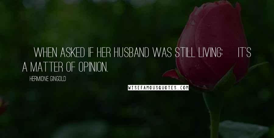 Hermione Gingold Quotes: [When asked if her husband was still living:] It's a matter of opinion.