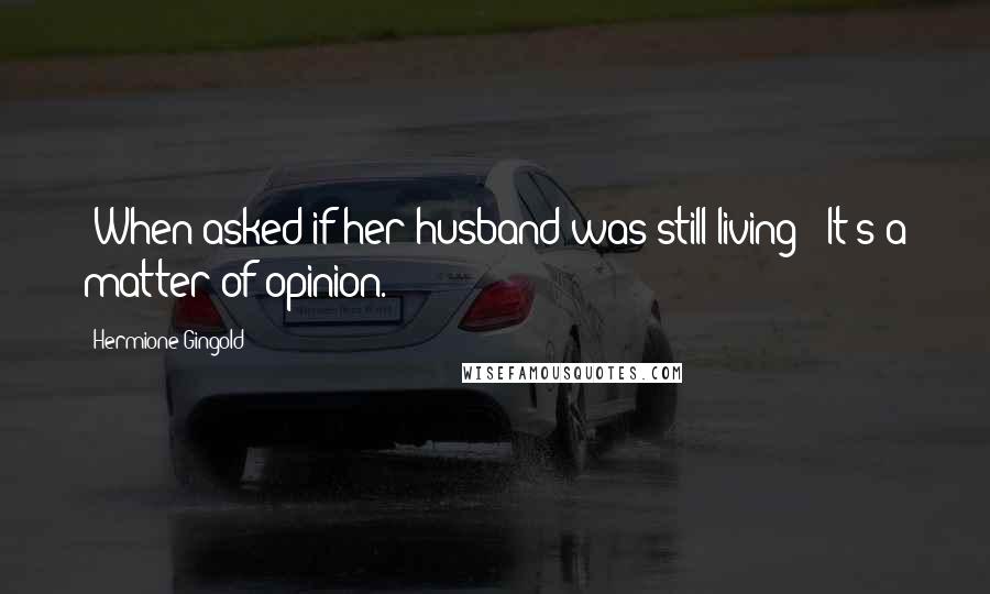 Hermione Gingold Quotes: [When asked if her husband was still living:] It's a matter of opinion.
