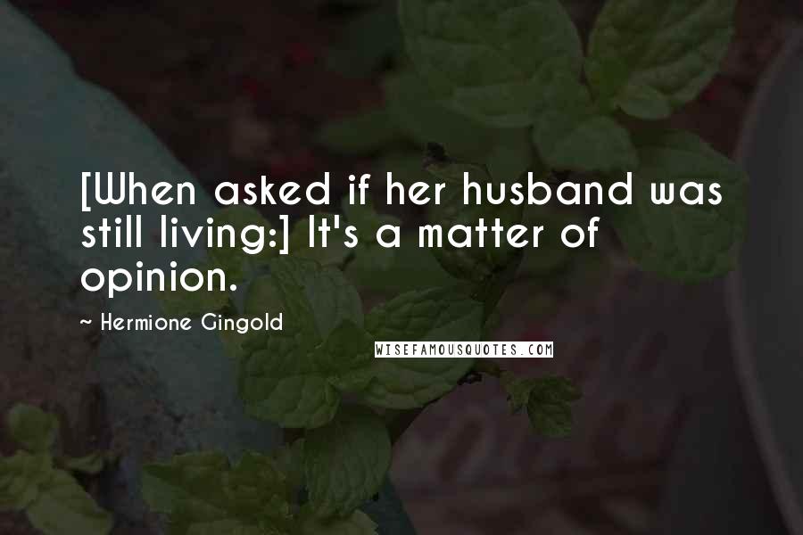 Hermione Gingold Quotes: [When asked if her husband was still living:] It's a matter of opinion.