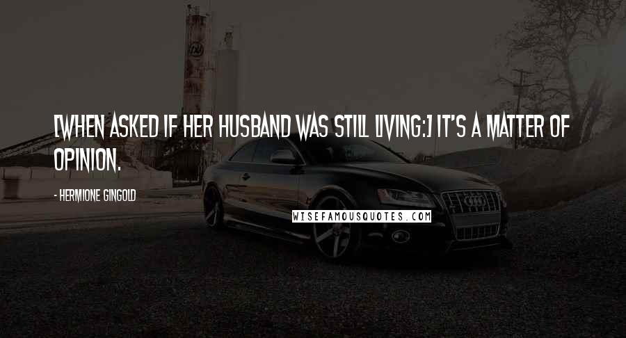 Hermione Gingold Quotes: [When asked if her husband was still living:] It's a matter of opinion.