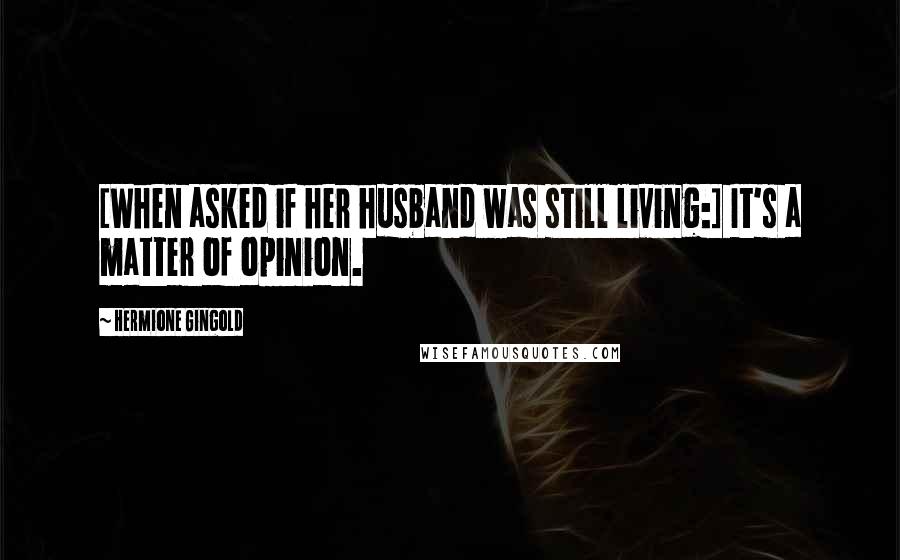 Hermione Gingold Quotes: [When asked if her husband was still living:] It's a matter of opinion.