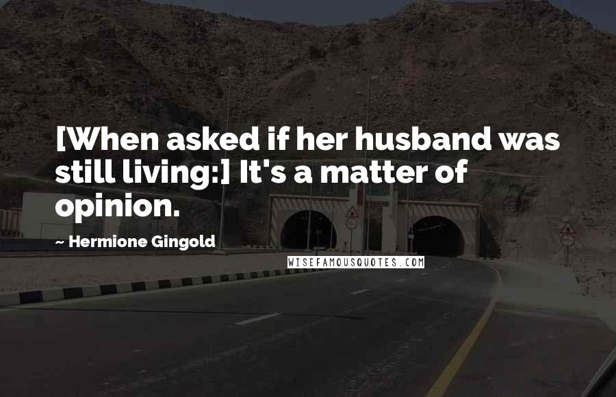 Hermione Gingold Quotes: [When asked if her husband was still living:] It's a matter of opinion.