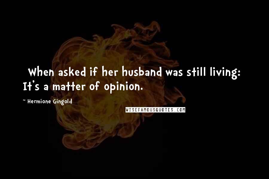 Hermione Gingold Quotes: [When asked if her husband was still living:] It's a matter of opinion.