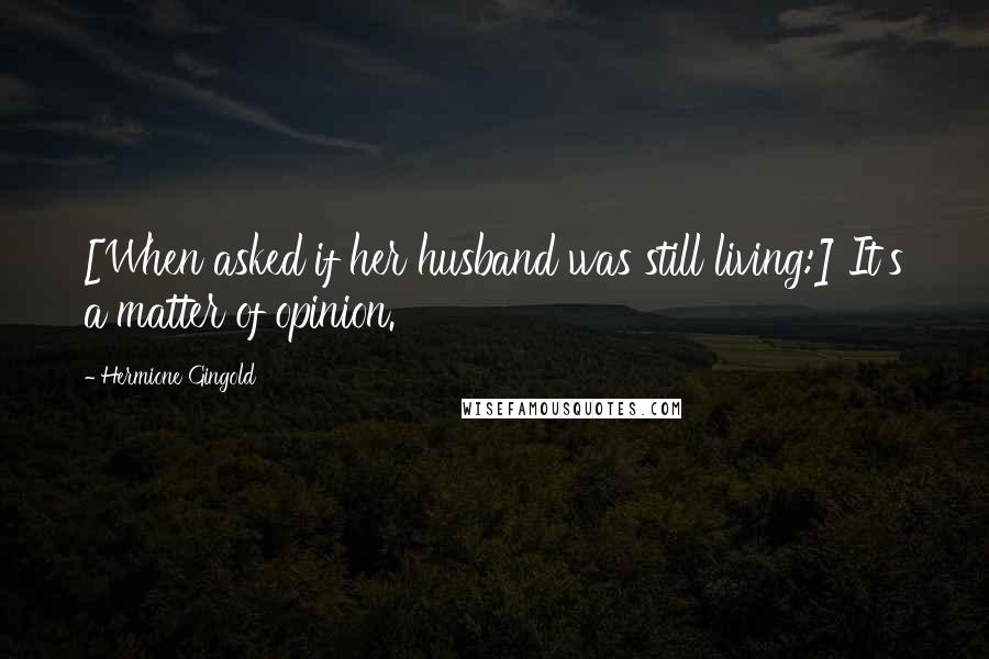 Hermione Gingold Quotes: [When asked if her husband was still living:] It's a matter of opinion.