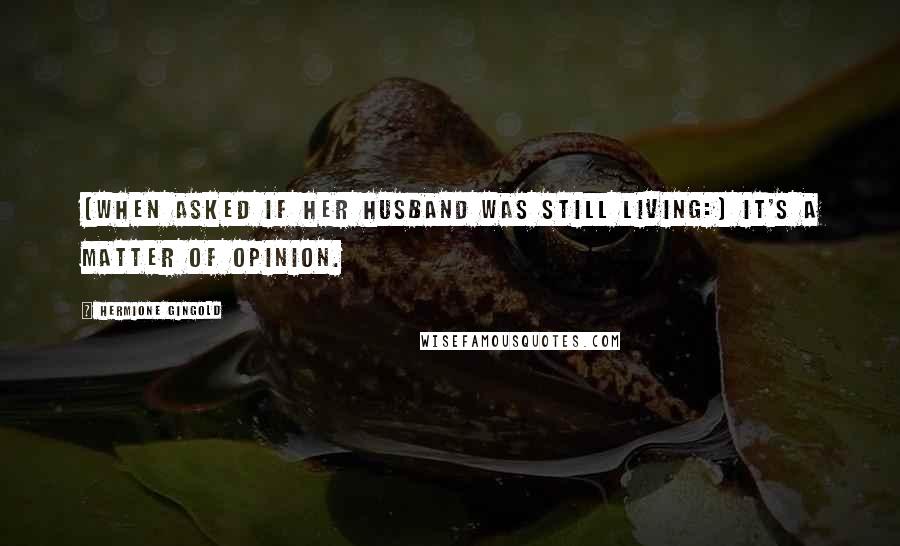 Hermione Gingold Quotes: [When asked if her husband was still living:] It's a matter of opinion.