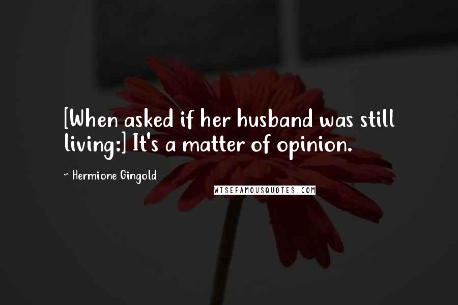 Hermione Gingold Quotes: [When asked if her husband was still living:] It's a matter of opinion.