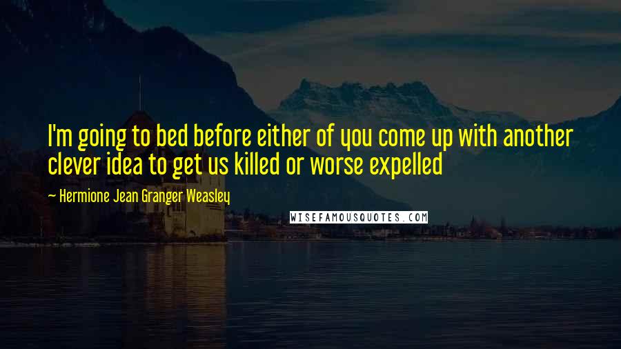 Hermione Jean Granger Weasley Quotes: I'm going to bed before either of you come up with another clever idea to get us killed or worse expelled