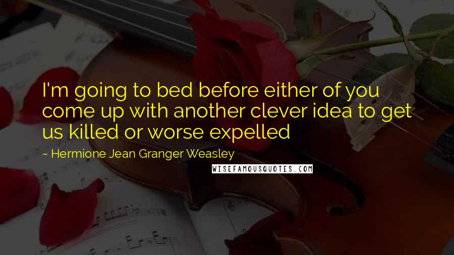 Hermione Jean Granger Weasley Quotes: I'm going to bed before either of you come up with another clever idea to get us killed or worse expelled