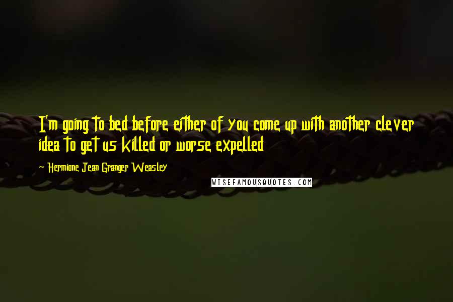 Hermione Jean Granger Weasley Quotes: I'm going to bed before either of you come up with another clever idea to get us killed or worse expelled