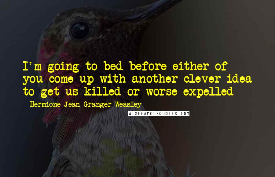 Hermione Jean Granger Weasley Quotes: I'm going to bed before either of you come up with another clever idea to get us killed or worse expelled