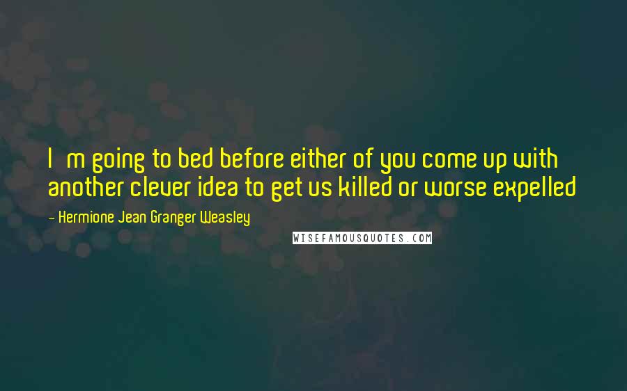 Hermione Jean Granger Weasley Quotes: I'm going to bed before either of you come up with another clever idea to get us killed or worse expelled